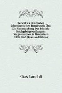 Bericht an Den Hohen Schweizerischen Bundesrath Uber Die Untersuchung Der Schweiz Hochgebirgswaldungen: Vorgenommen in Den Jahren 1858-1860 (German Edition)