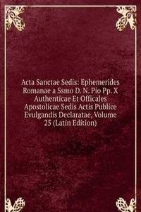 Acta Sanctae Sedis: Ephemerides Romanae a Ssmo D. N. Pio Pp. X Authenticae Et Officales Apostolicae Sedis Actis Publice Evulgandis Declaratae, Volume 25 (Latin Edition)