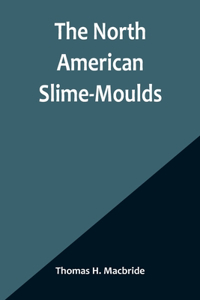 The North American Slime-Moulds; A Descriptive List of All Species of Myxomycetes Hitherto Reported from the Continent of North America, with Notes on Some Extra-Limital Species