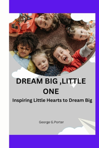 Dream Big, Little One: Inspiring little hearts to dream big