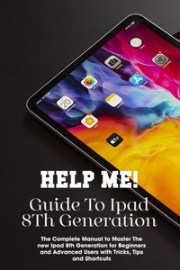 Help Me! Guide To Ipad 8th Generation The Complete Manual To Master The New Ipad 8th Generation For Beginners And Advanced Users With Tricks, Tips And Shortcuts