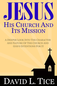 Jesus His Church And Its Mission: A Deeper Look Into The Character And Nature Of The Church And God's Intentions For It