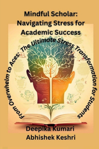 Mindful Scholar: Navigating Stress for Academic Success : From Overwhelm to Aces: The Ultimate Stress Transformation for students
