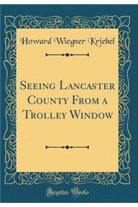 Seeing Lancaster County from a Trolley Window (Classic Reprint)