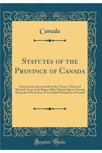 Statutes of the Province of Canada: Passed in the Session Held in the Twenty-Ninth and Thirtieth Years of the Reign of Her Majesty Queen Victoria; Being the Fifth Session of the Eighth Parliament of Canada (Classic Reprint)