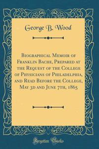 Biographical Memoir of Franklin Bache, Prepared at the Request of the College of Physicians of Philadelphia, and Read Before the College, May 3d and June 7th, 1865 (Classic Reprint)