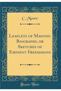 Leaflets of Masonic Biography, or Sketches of Eminent Freemasons (Classic Reprint)