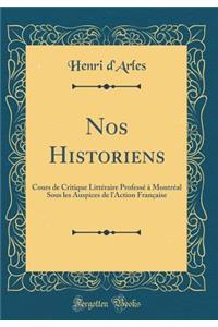 Nos Historiens: Cours de Critique LittÃ©raire ProfessÃ© Ã? MontrÃ©al Sous Les Auspices de l'Action FranÃ§aise (Classic Reprint)