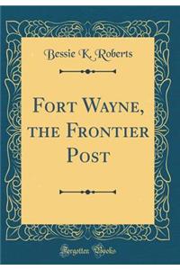 Fort Wayne, the Frontier Post (Classic Reprint)