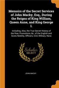 Memoirs of the Secret Services of John Macky, Esq., During the Reigns of King William, Queen Anne, and King George I.