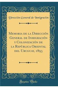 Memoria de la Direcciï¿½n General de Inmigraciï¿½n Y Colonizaciï¿½n de la Repï¿½blica Oriental del Uruguay, 1893 (Classic Reprint)