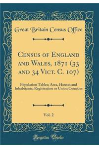 Census of England and Wales, 1871 (33 and 34 Vict. C. 107), Vol. 2: Population Tables; Area, Houses and Inhabitants; Registration or Union Counties (Classic Reprint)