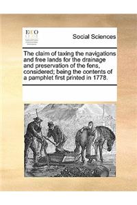The Claim of Taxing the Navigations and Free Lands for the Drainage and Preservation of the Fens, Considered; Being the Contents of a Pamphlet First Printed in 1778.