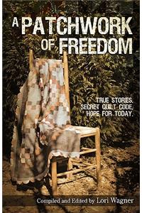 Patchwork of Freedom: True Stories. Secret Quilt Code. Hope for Today.