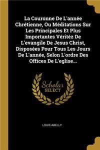 La Couronne De L'année Chrétienne, Ou Méditations Sur Les Principales Et Plus Importantes Véritéz De L'evangile De Jesus Christ, Disposées Pour Tous Les Jours De L'année, Selon L'ordre Des Offices De L'eglise...