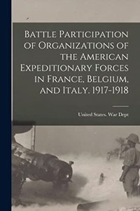 Battle Participation of Organizations of the American Expeditionary Forces in France, Belgium, and Italy. 1917-1918