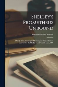 Shelley's Prometheus Unbound; a Study of its Meaning and Personages; Being a Lecture Delivered to the Shelley Society on 7th Dec., 1886