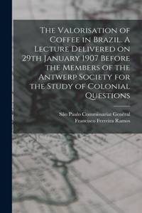 The Valorisation of Coffee in Brazil. A Lecture Delivered on 29th January 1907 Before the Members of the Antwerp Society for the Study of Colonial Questions