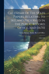 Calendar Of The State Papers, Relating To Ireland Preserved In The Public Record Office, 1660-[1670]