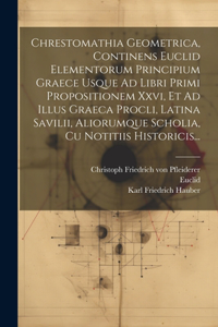 Chrestomathia Geometrica, Continens Euclid Elementorum Principium Graece Usque Ad Libri Primi Propositionem Xxvi, Et Ad Illus Graeca Procli, Latina Savilii, Aliorumque Scholia, Cu Notitiis Historicis...