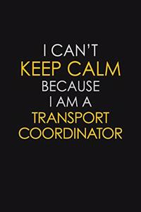 I Can't Keep Calm Because I Am A Transport Coordinator