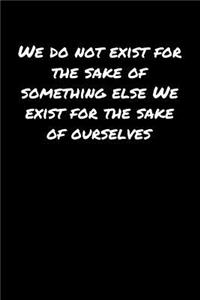We Do Not Exist For The Sake Of Something Else We Exist For The Sake Of Ourselves