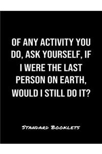 Of Any Activity You Do Ask Yourself If I Were The Last Person On Earth Would I Still Do It?