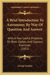 A Brief Introduction To Astronomy, By Way Of Question And Answer