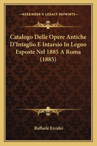Catalogo Delle Opere Antiche D'Intaglio E Intarsio in Legno Esposte Nel 1885 a Roma (1885)