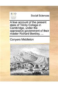 A True Account of the Present State of Trinity College in Cambridge, Under the Oppressive Government of Their Master Richard Bentley, ...