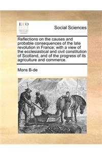 Reflections on the Causes and Probable Consequences of the Late Revolution in France; With a View of the Ecclesiastical and Civil Constitution of Scotland, and of the Progress of Its Agriculture and Commerce.