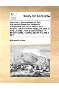 Memoirs of Edmund Ludlow, Esq; Lieutenant-General of the Horse, Commander in Chief of the Forces in Ireland, to Which Is Now Added, the Case of King Charles I. with a Copious Index. in Three Volumes. the Third Edition. Volume 3 of 3