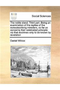 The noble stand. Third part. Being an examination of the replies of the nonsubscribing ministers, so far as concerns their celebrated principle