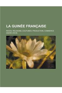 La Guinee Francaise; Races, Religions, Coutumes, Production, Commerce