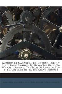 Memoirs of Maximilian de Bethune, Duke of Sully, Prime Minister to Henry the Great. to Which Is Annexed the Trial of Ravaillac for the Murder of Henry the Great, Volume 1