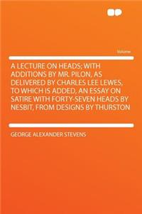 A Lecture on Heads; With Additions by Mr. Pilon, as Delivered by Charles Lee Lewes, to Which Is Added, an Essay on Satire with Forty-Seven Heads by Nesbit, from Designs by Thurston