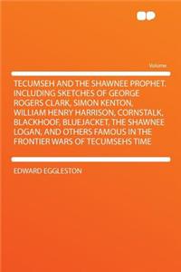 Tecumseh and the Shawnee Prophet. Including Sketches of George Rogers Clark, Simon Kenton, William Henry Harrison, Cornstalk, Blackhoof, Bluejacket, the Shawnee Logan, and Others Famous in the Frontier Wars of Tecumsehs Time