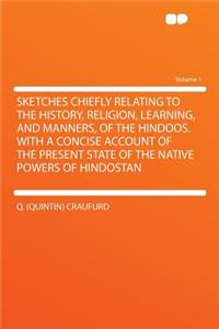 Sketches Chiefly Relating to the History, Religion, Learning, and Manners, of the Hindoos. with a Concise Account of the Present State of the Native Powers of Hindostan Volume 1