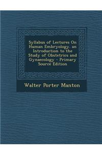 Syllabus of Lectures on Human Embryology. an Introduction to the Study of Obstetrics and Gynaecology