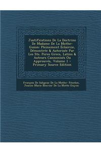 Justifications de La Doctrine de Madame de La Mothe-Guion: Pleinement Eclaircie, Demontree & Autorisee Par Les Sts. Peres Grecs, Latins & Auteurs Cannonises Ou Approuves, Volume 1
