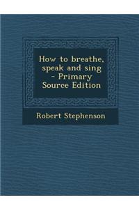 How to Breathe, Speak and Sing - Primary Source Edition