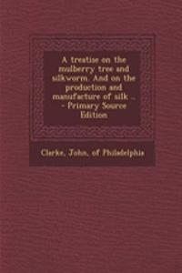 A Treatise on the Mulberry Tree and Silkworm. and on the Production and Manufacture of Silk .. - Primary Source Edition