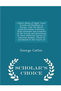 Catlin's Notes of Eight Years' Travels and Residence in Europe, with the North American Indian Collection. with Anecdotes and Incidents of the Travels and Adventures of Three Different Parties of American Indians, Whom He Introduced to the Courts o