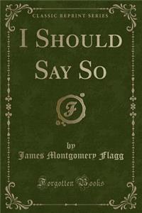 I Should Say So (Classic Reprint)