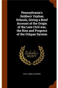 Pennsylvania's Soldiers' Orphan Schools, Giving a Brief Account of the Origin of the Late Civil War, the Rise and Progress of the Orhpan System