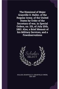 The Dismissal of Major Granville O. Haller, of the Regular Army, of the United States by Order of the Secretary of War, in Special Orders, No. 331, of July 25th, 1863. Also, a Brief Memoir of His Military Services, and a Fewobservations