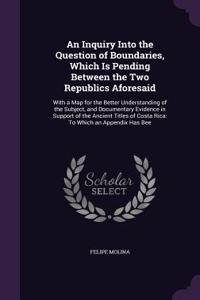 Inquiry Into the Question of Boundaries, Which Is Pending Between the Two Republics Aforesaid