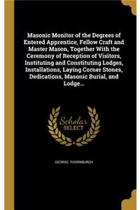 Masonic Monitor of the Degrees of Entered Apprentice, Fellow Craft and Master Mason, Together With the Ceremony of Reception of Visitors, Instituting and Constituting Lodges, Installations, Laying Corner Stones, Dedications, Masonic Burial, and Lod