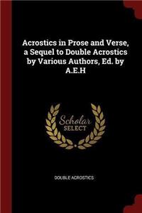 Acrostics in Prose and Verse, a Sequel to Double Acrostics by Various Authors, Ed. by A.E.H