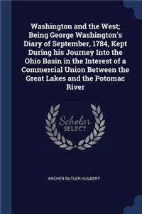 Washington and the West; Being George Washington's Diary of September, 1784, Kept During His Journey Into the Ohio Basin in the Interest of a Commercial Union Between the Great Lakes and the Potomac River